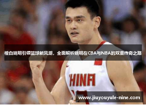 橙白姚明引领篮球新风潮，全面解析姚明在CBA与NBA的双重传奇之路
