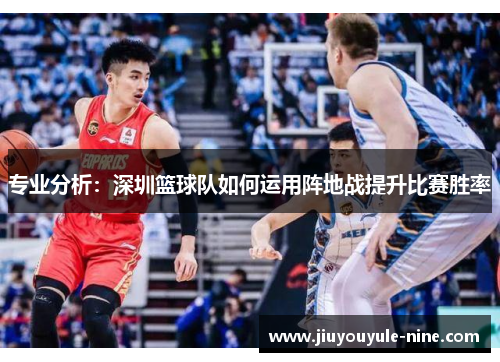 专业分析：深圳篮球队如何运用阵地战提升比赛胜率