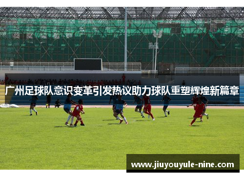 广州足球队意识变革引发热议助力球队重塑辉煌新篇章