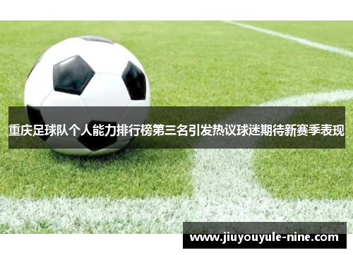重庆足球队个人能力排行榜第三名引发热议球迷期待新赛季表现