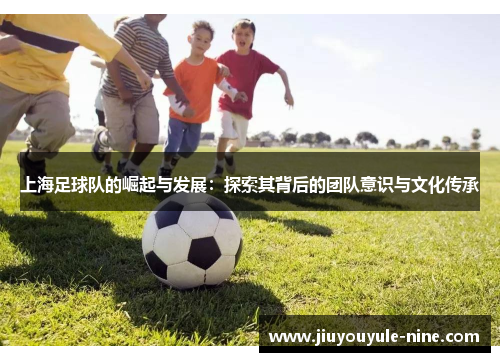 上海足球队的崛起与发展：探索其背后的团队意识与文化传承