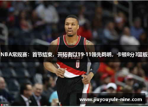 NBA常规赛：首节结束，开拓者以19-11领先鹈鹕，卡顿8分3篮板