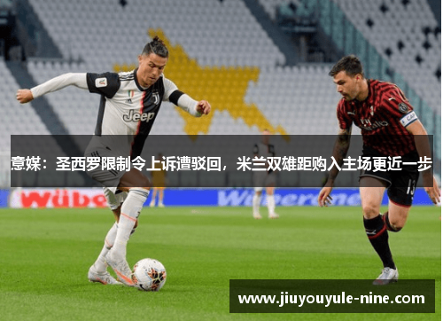 意媒：圣西罗限制令上诉遭驳回，米兰双雄距购入主场更近一步