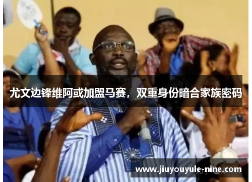 尤文边锋维阿或加盟马赛，双重身份暗合家族密码