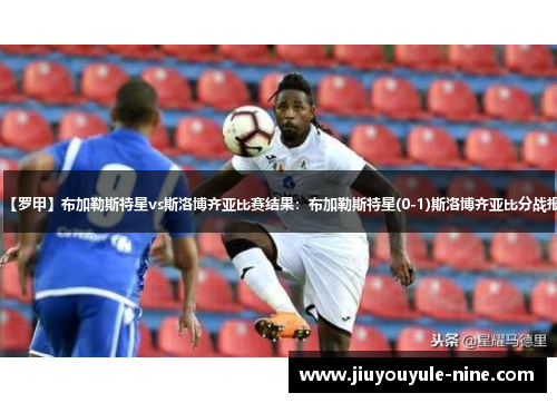 【罗甲】布加勒斯特星vs斯洛博齐亚比赛结果：布加勒斯特星(0-1)斯洛博齐亚比分战报